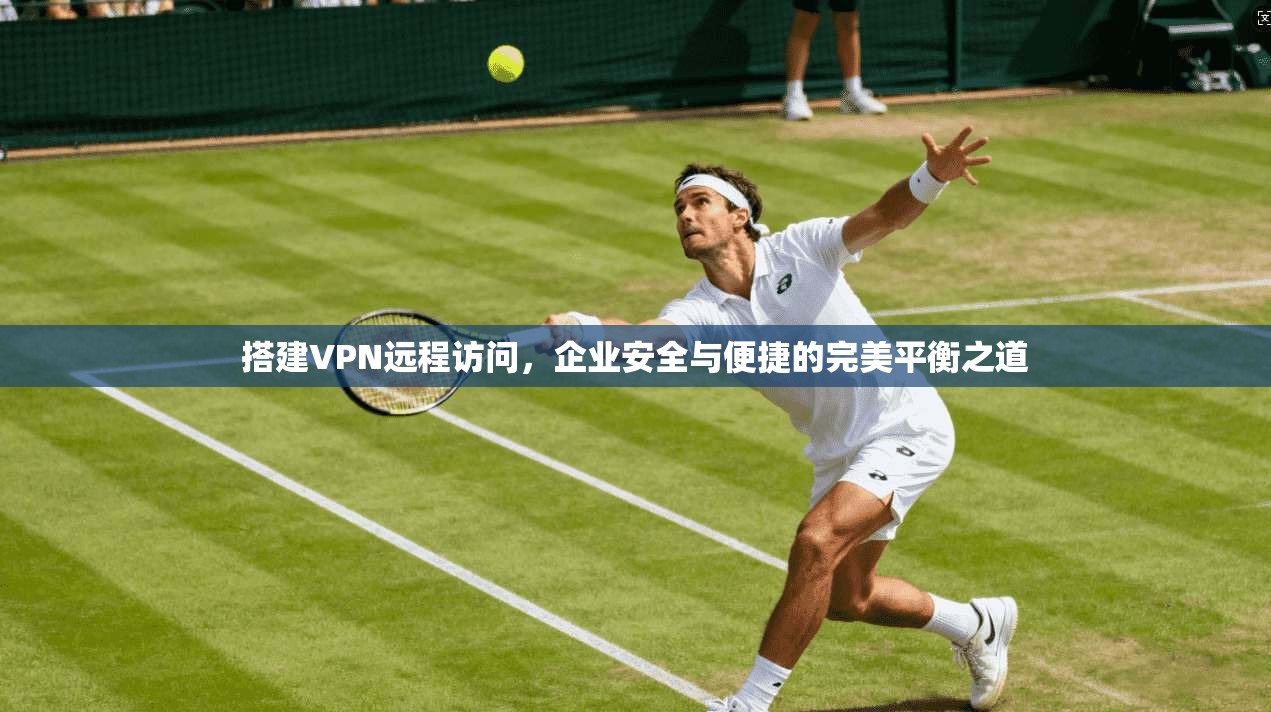 搭建VPN远程访问，企业安全与便捷的完美平衡之道