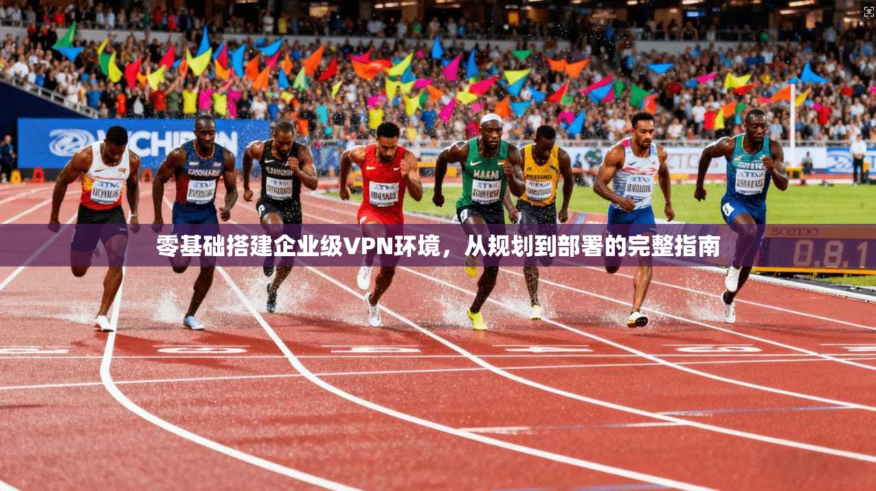 零基础搭建企业级VPN环境，从规划到部署的完整指南