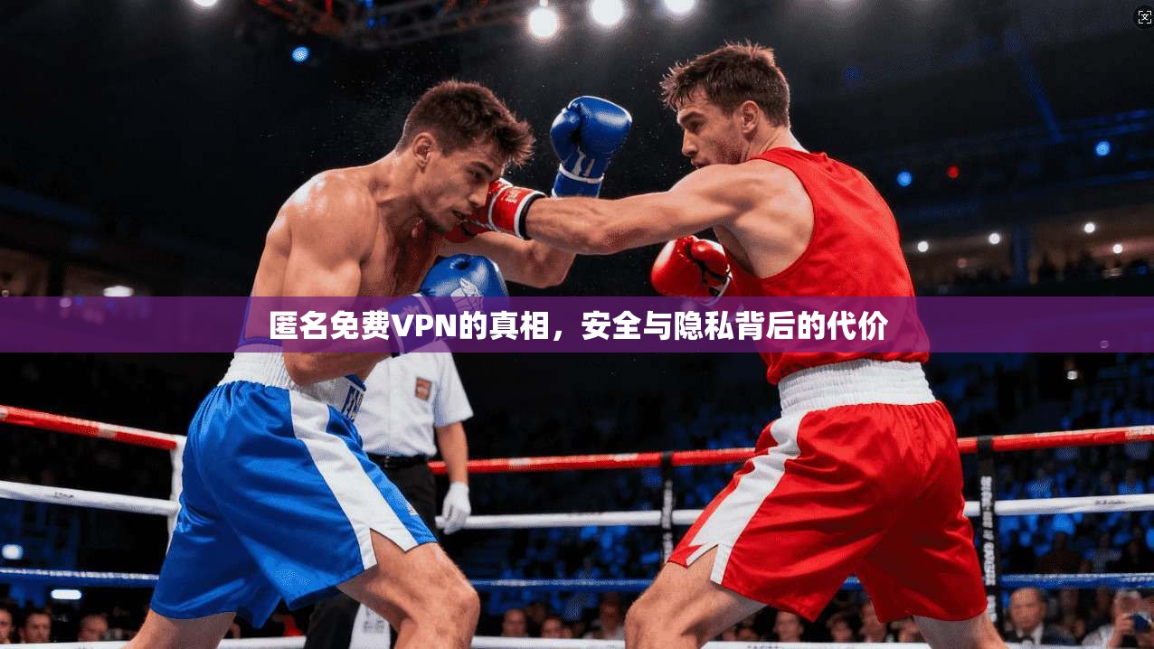匿名免费VPN的真相，安全与隐私背后的代价