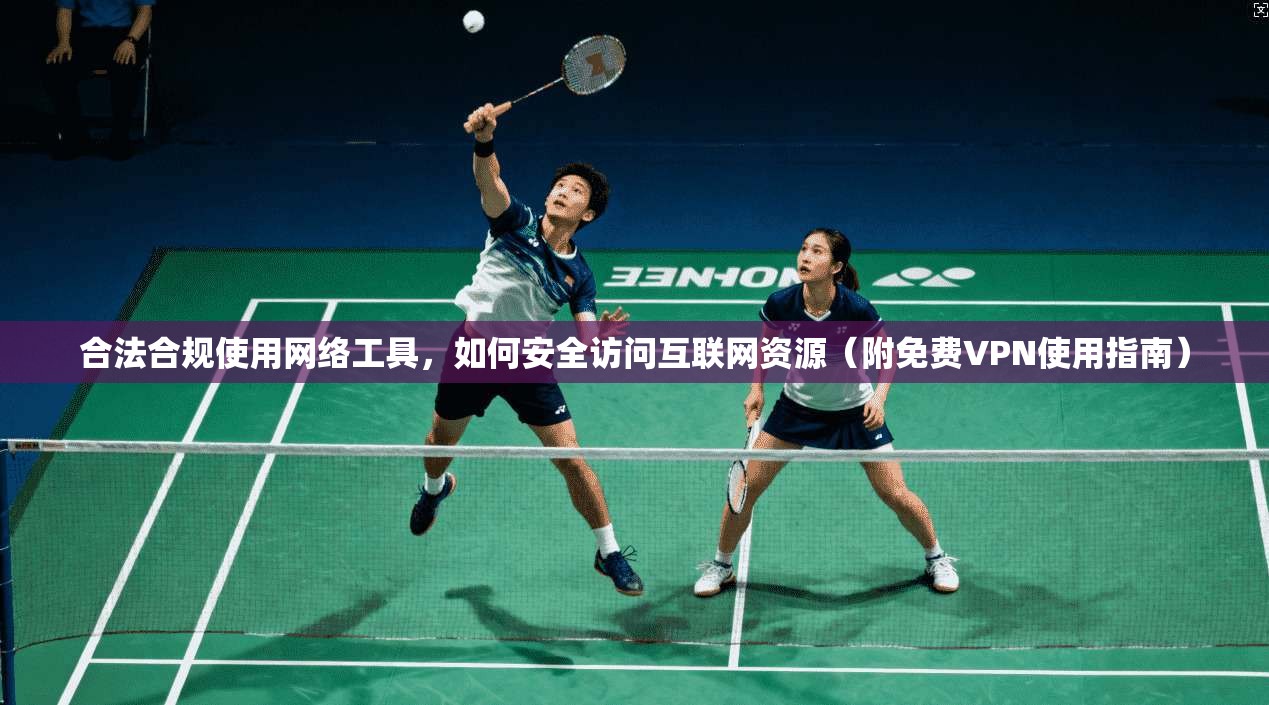 合法合规使用网络工具，如何安全访问互联网资源（附免费VPN使用指南）