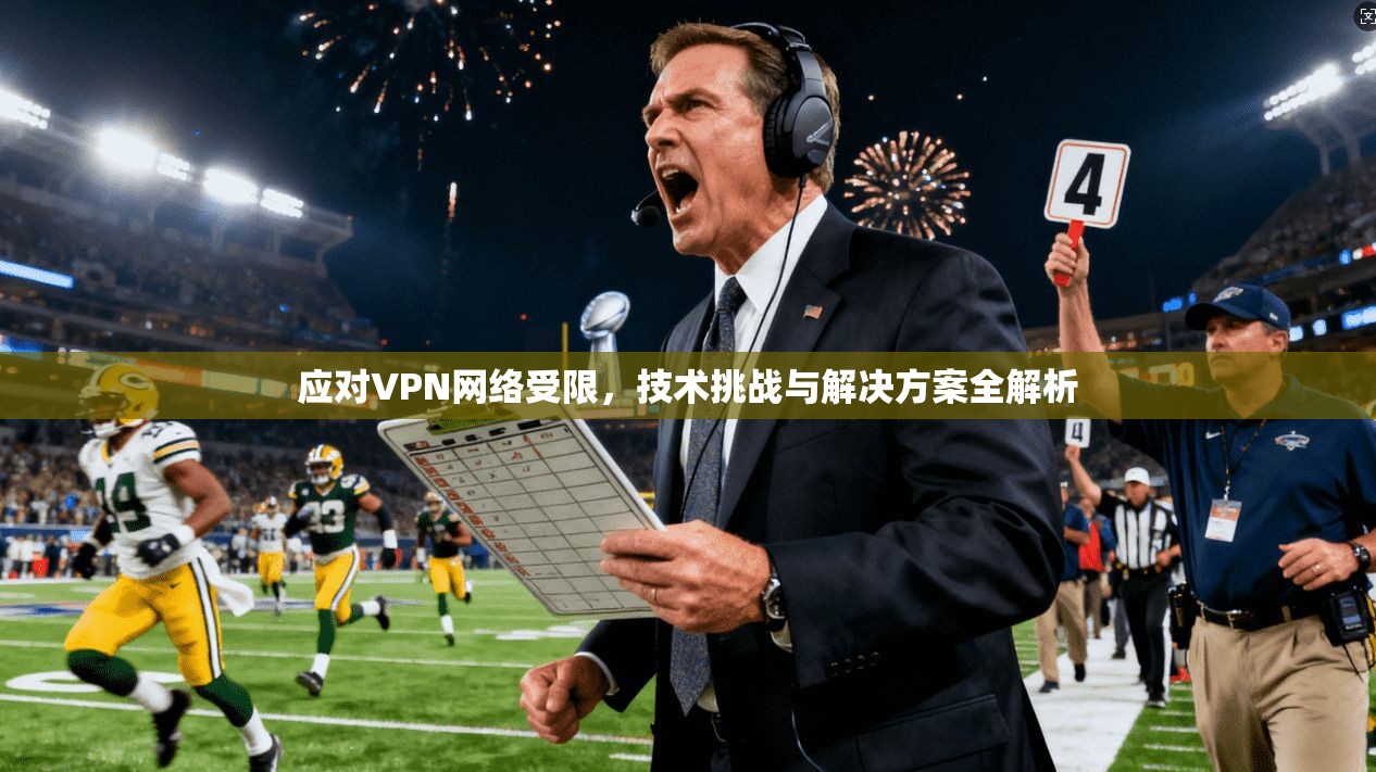 应对VPN网络受限,技术挑战与解决方案全解析