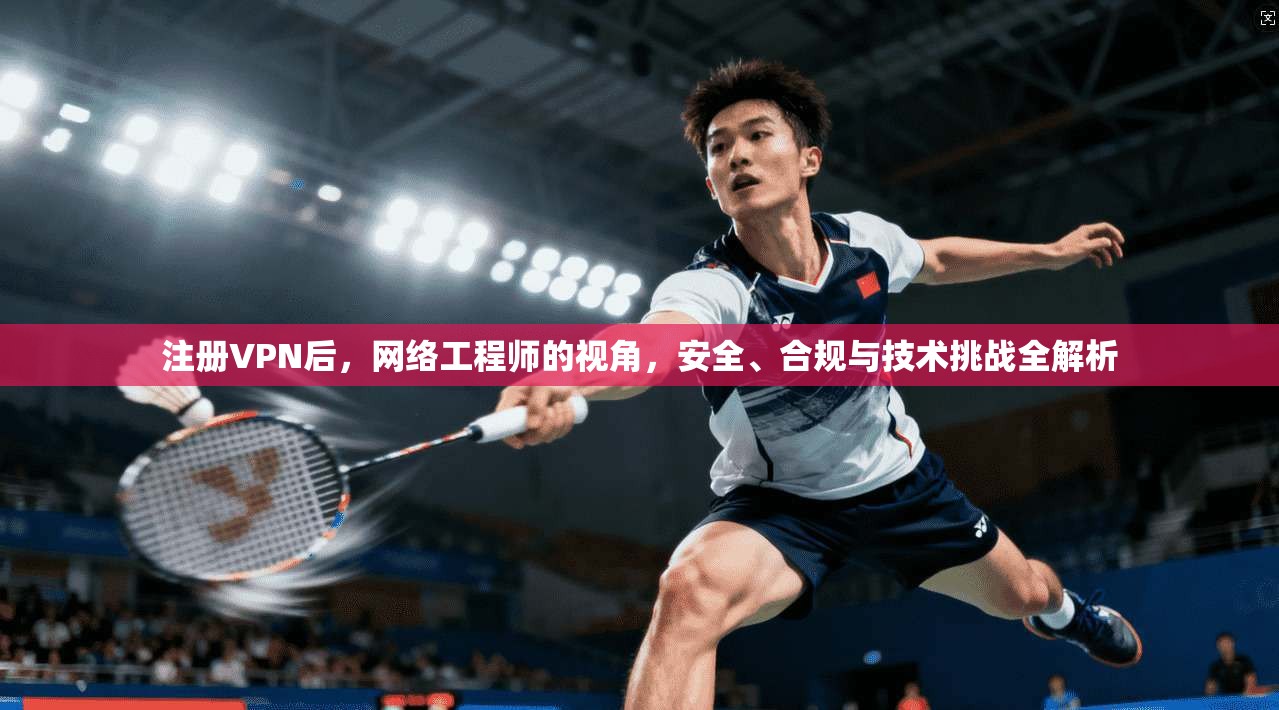 注册VPN后，网络工程师的视角，安全、合规与技术挑战全解析