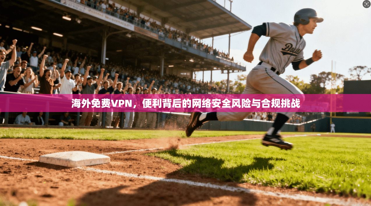 海外免费VPN,便利背后的网络安全风险与合规挑战