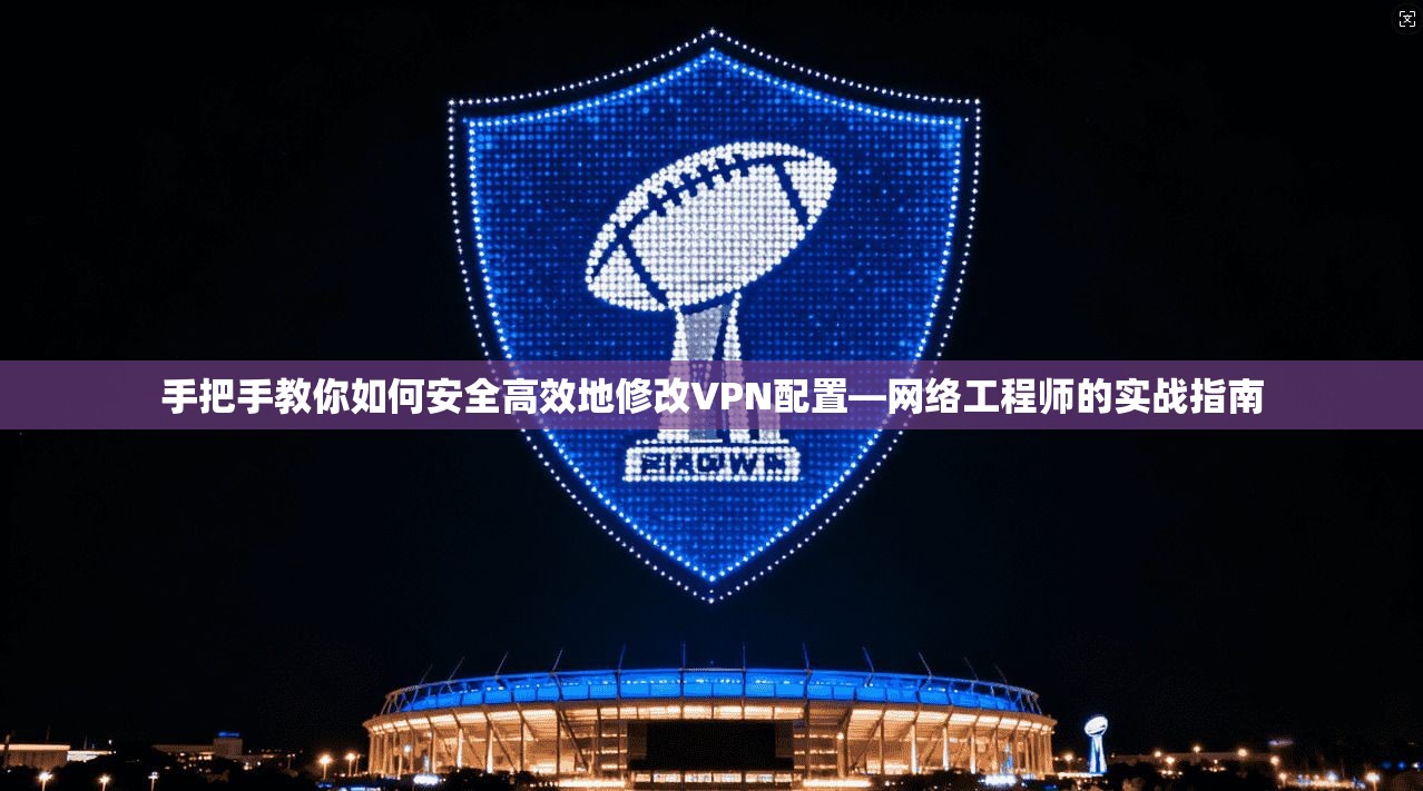 手把手教你如何安全高效地修改VPN配置—网络工程师的实战指南