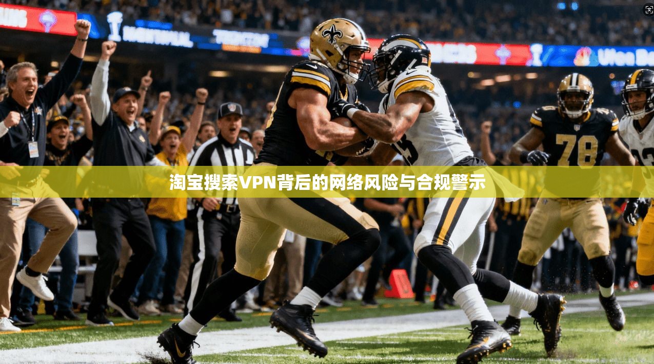 淘宝搜索VPN背后的网络风险与合规警示