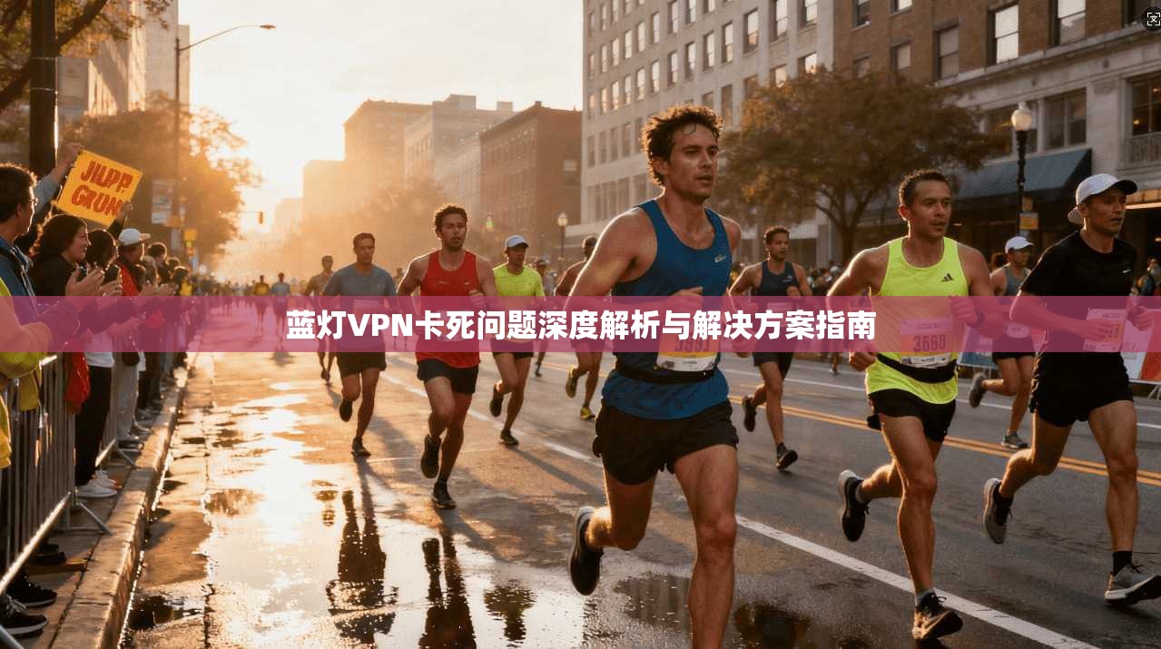 蓝灯VPN卡死问题深度解析与解决方案指南