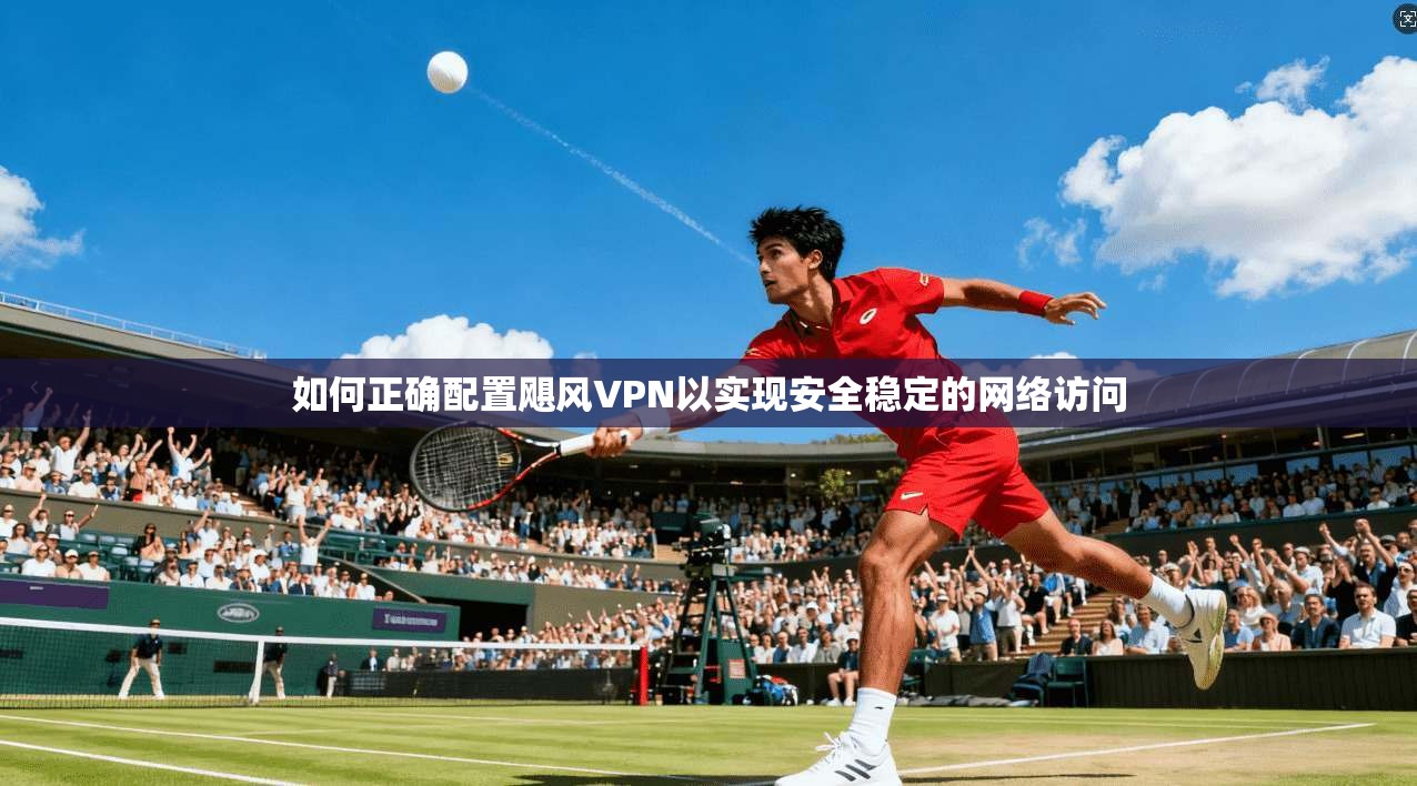 如何正确配置飓风VPN以实现安全稳定的网络访问