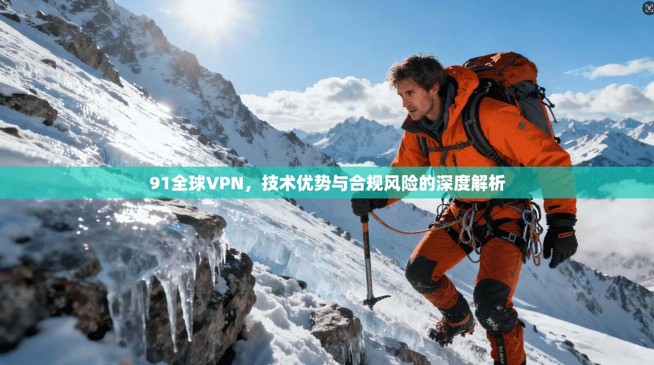 91全球VPN，技术优势与合规风险的深度解析