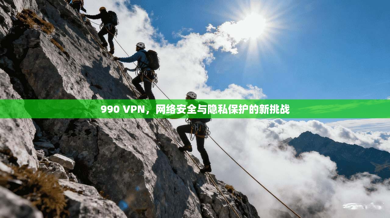990 VPN,网络安全与隐私保护的新挑战