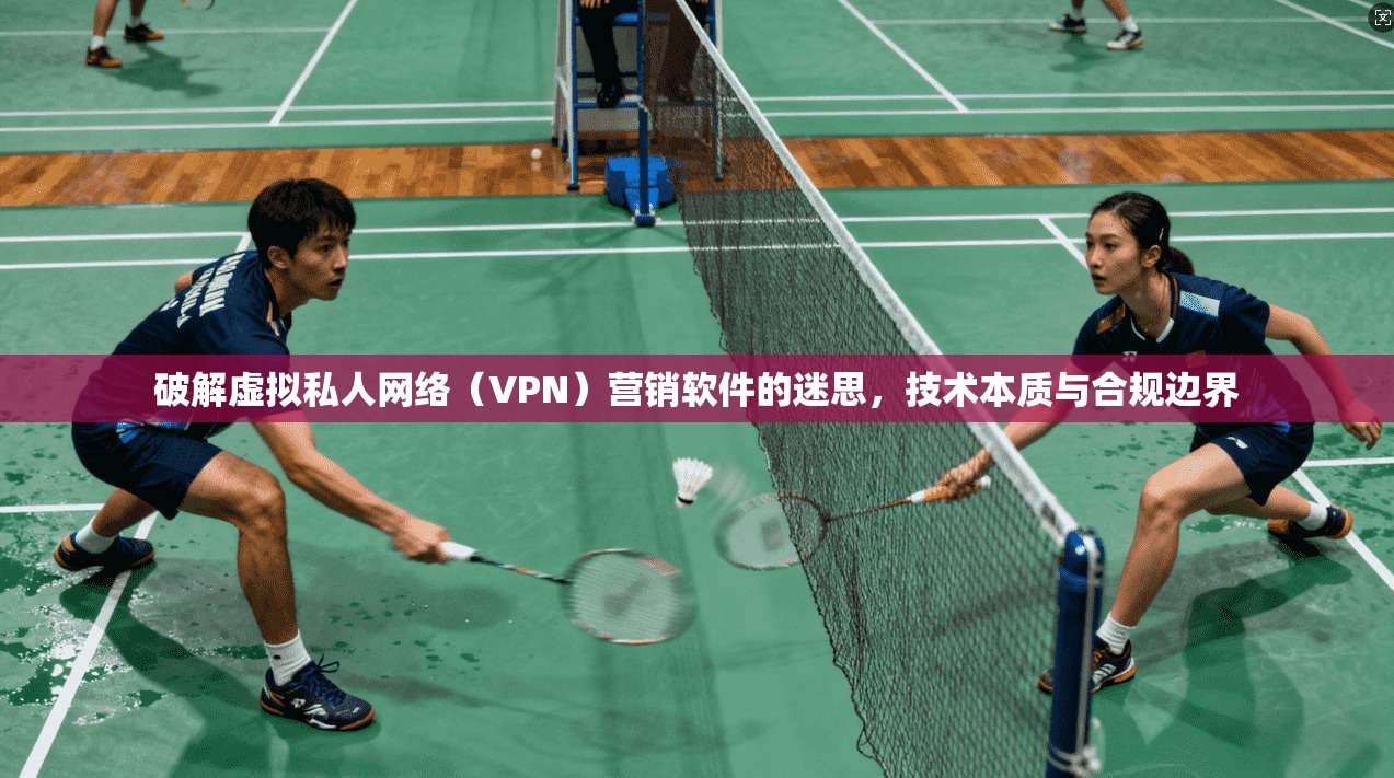 破解虚拟私人网络(VPN)营销软件的迷思,技术本质与合规边界