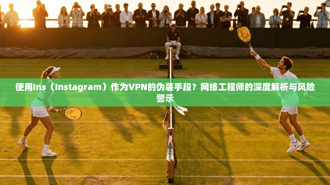 使用Ins（Instagram）作为VPN的伪装手段？网络工程师的深度解析与风险警示