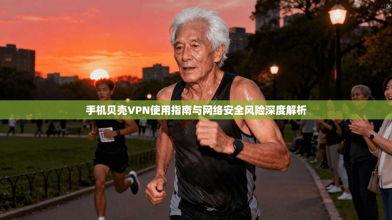 手机贝壳VPN使用指南与网络安全风险深度解析