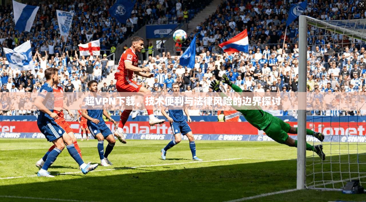 超VPN下载,技术便利与法律风险的边界探讨