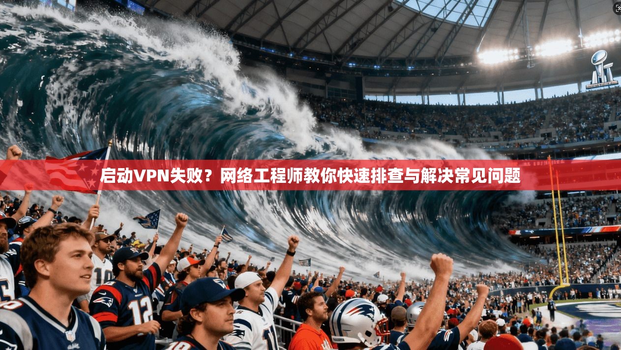启动VPN失败？网络工程师教你快速排查与解决常见问题
