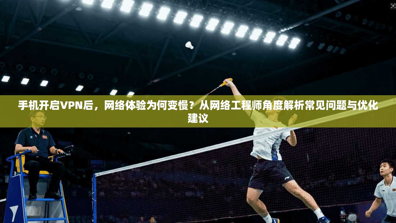 手机开启VPN后，网络体验为何变慢？从网络工程师角度解析常见问题与优化建议