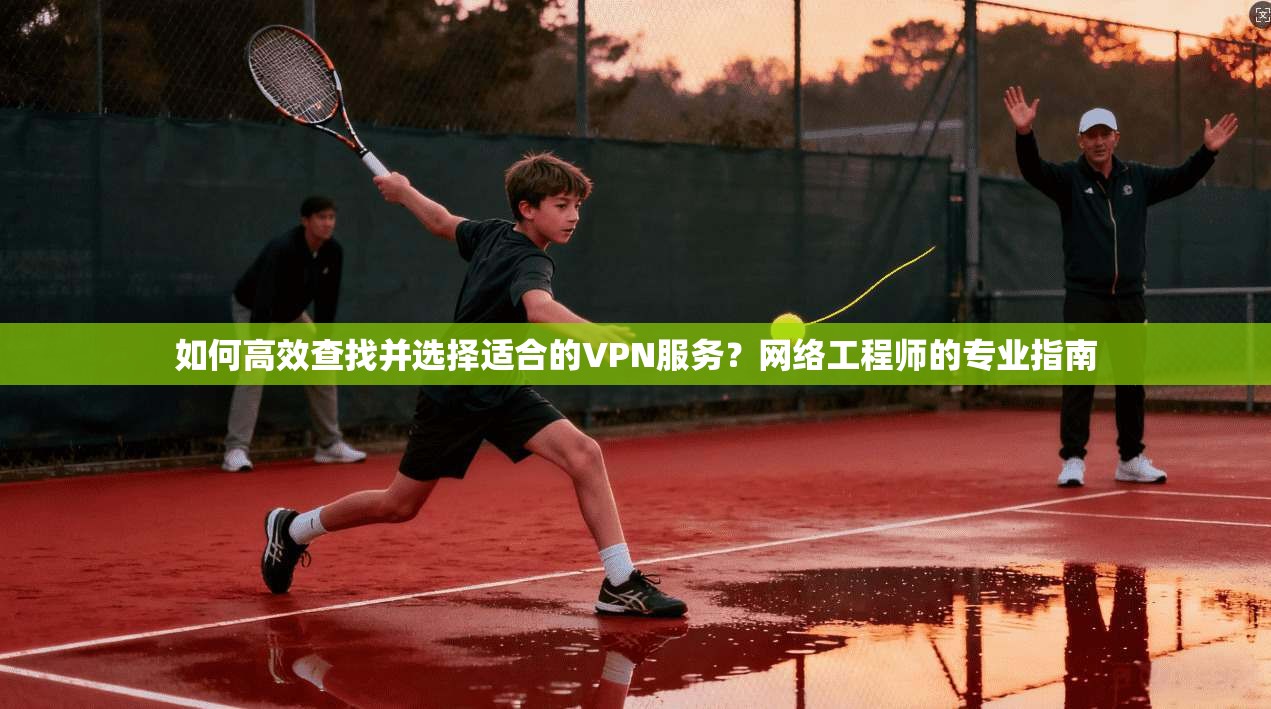 如何高效查找并选择适合的VPN服务?网络工程师的专业指南