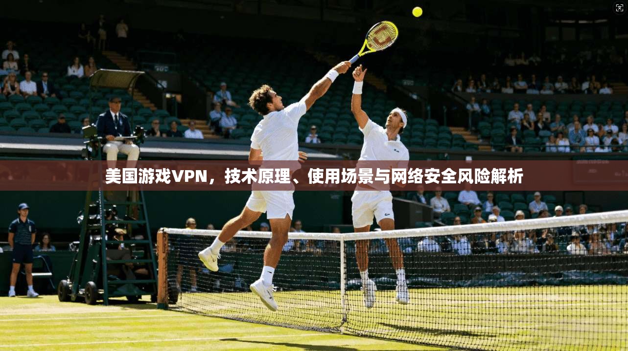 美国游戏VPN,技术原理、使用场景与网络安全风险解析