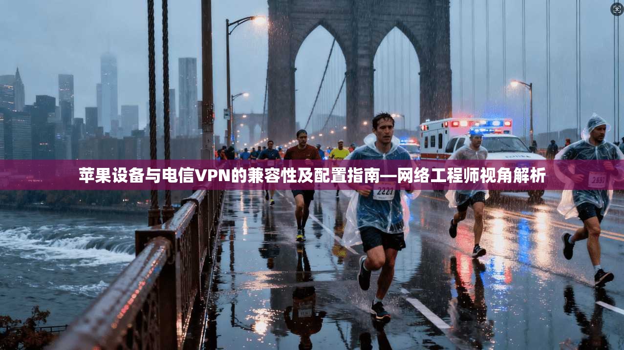 苹果设备与电信VPN的兼容性及配置指南—网络工程师视角解析