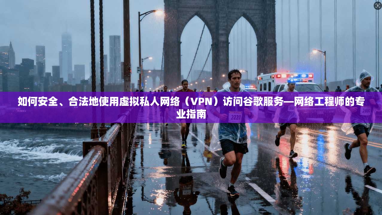 如何安全、合法地使用虚拟私人网络（VPN）访问谷歌服务—网络工程师的专业指南