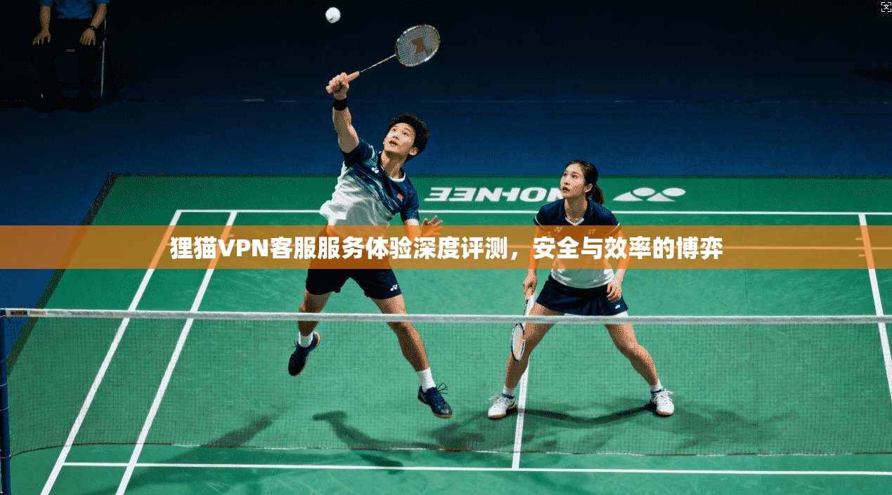 狸猫VPN客服服务体验深度评测，安全与效率的博弈
