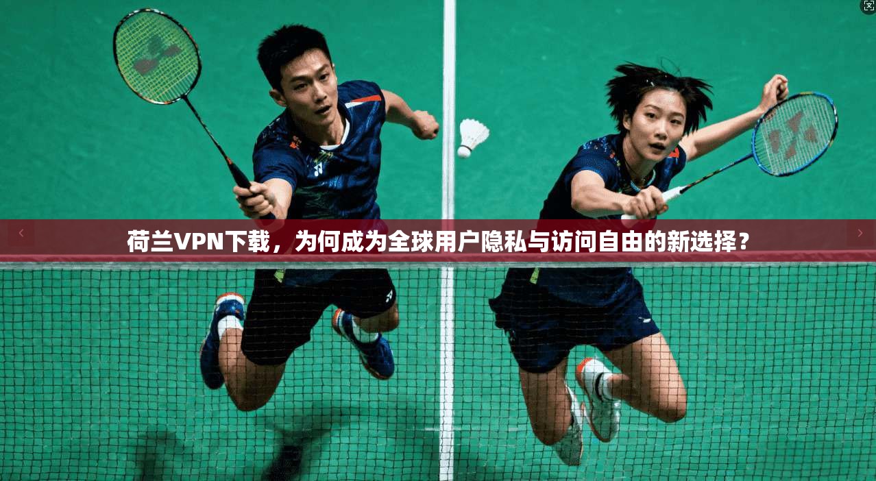 荷兰VPN下载，为何成为全球用户隐私与访问自由的新选择？