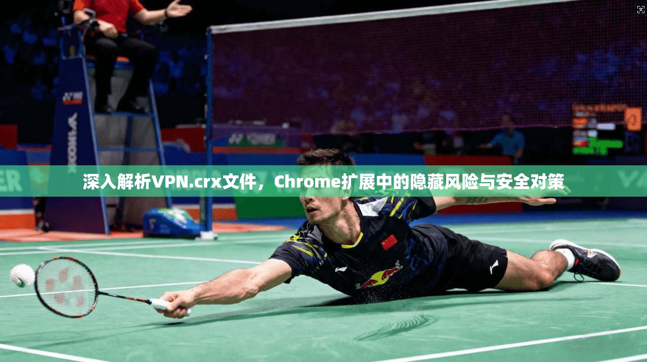 深入解析VPN.crx文件，Chrome扩展中的隐藏风险与安全对策