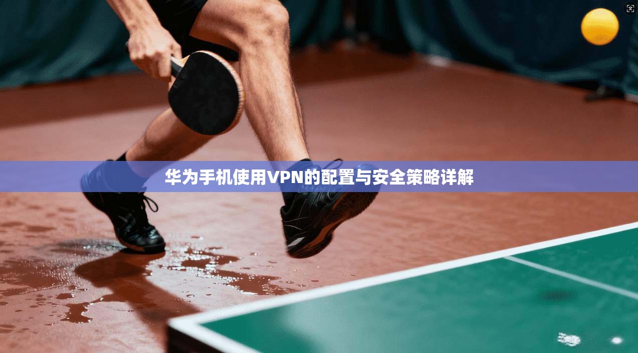 华为手机使用VPN的配置与安全策略详解