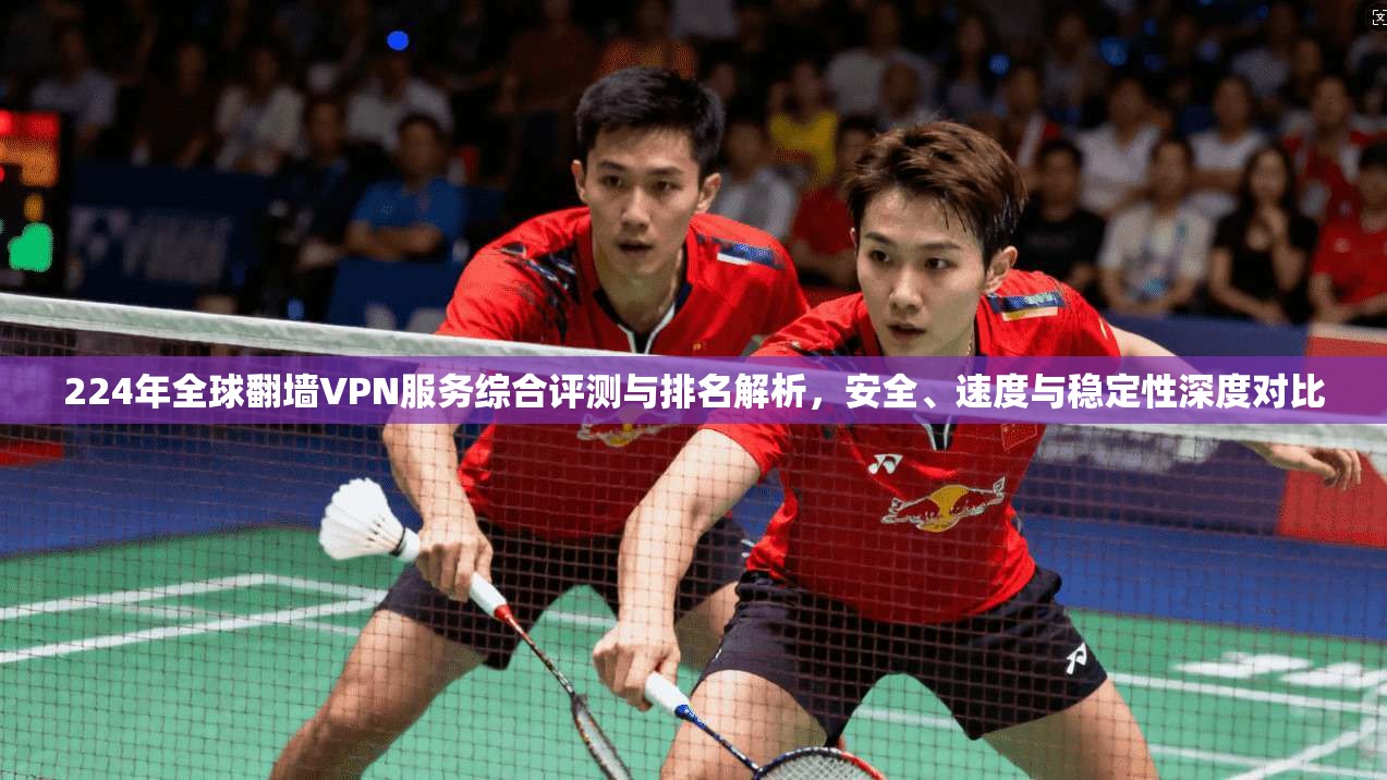 224年全球翻墙VPN服务综合评测与排名解析，安全、速度与稳定性深度对比