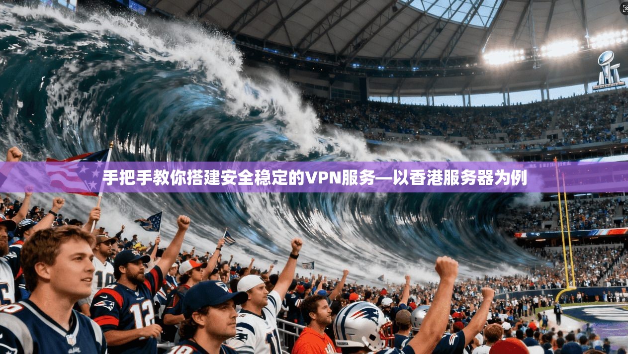 手把手教你搭建安全稳定的VPN服务—以香港服务器为例