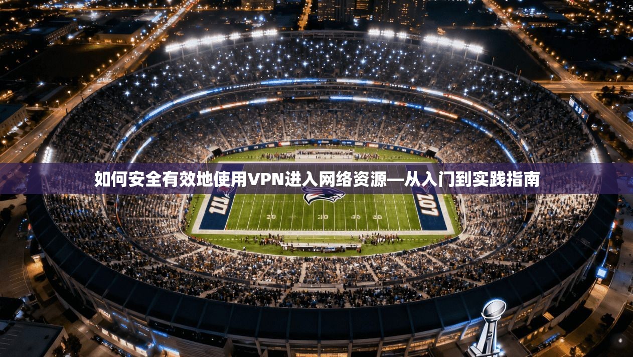如何安全有效地使用VPN进入网络资源—从入门到实践指南