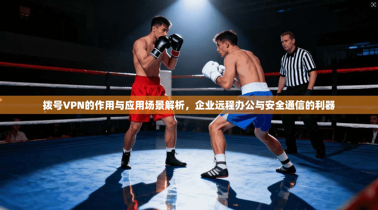 拨号VPN的作用与应用场景解析，企业远程办公与安全通信的利器