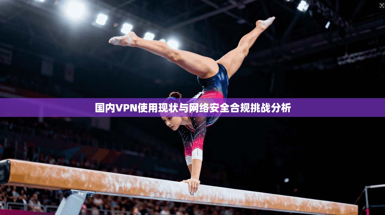 国内VPN使用现状与网络安全合规挑战分析