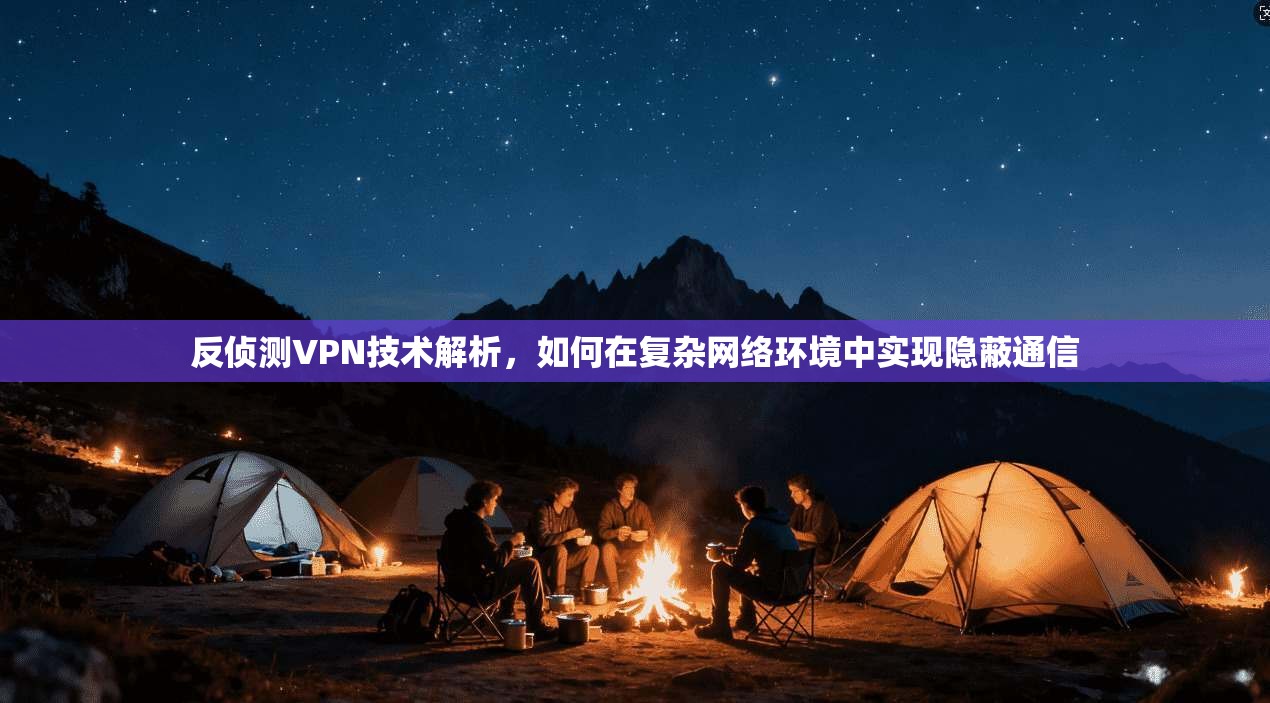 反侦测VPN技术解析,如何在复杂网络环境中实现隐蔽通信