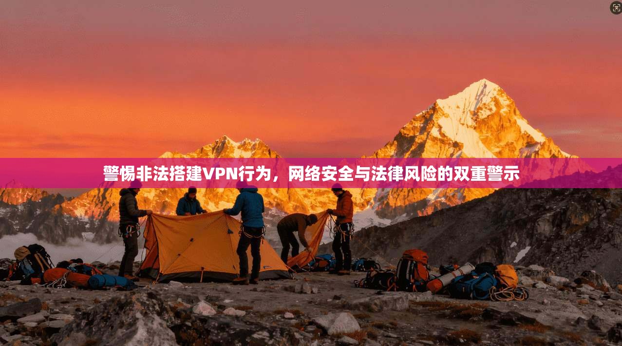 警惕非法搭建VPN行为,网络安全与法律风险的双重警示