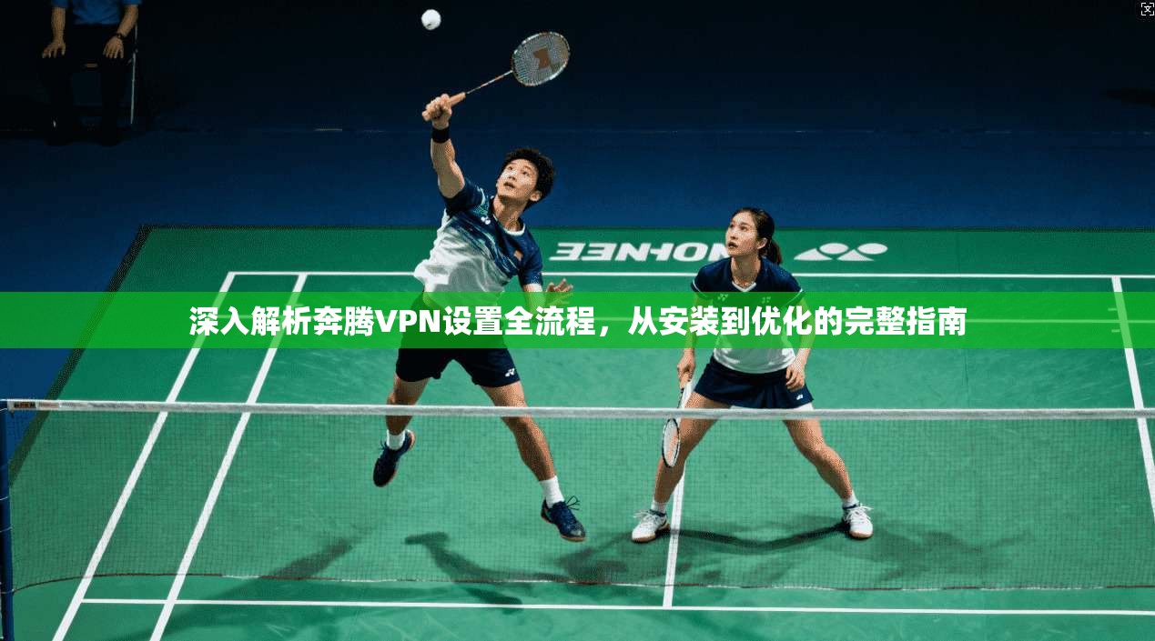 深入解析奔腾VPN设置全流程,从安装到优化的完整指南
