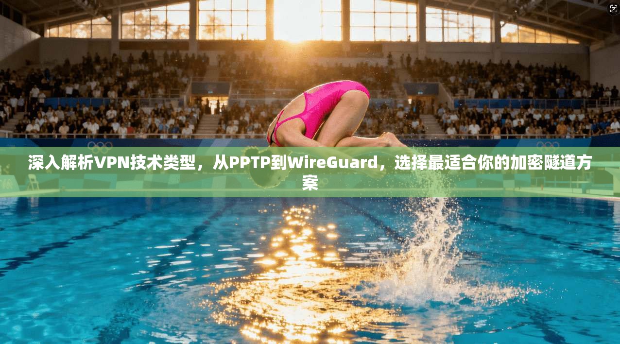 深入解析VPN技术类型,从PPTP到WireGuard,选择最适合你的加密隧道方案