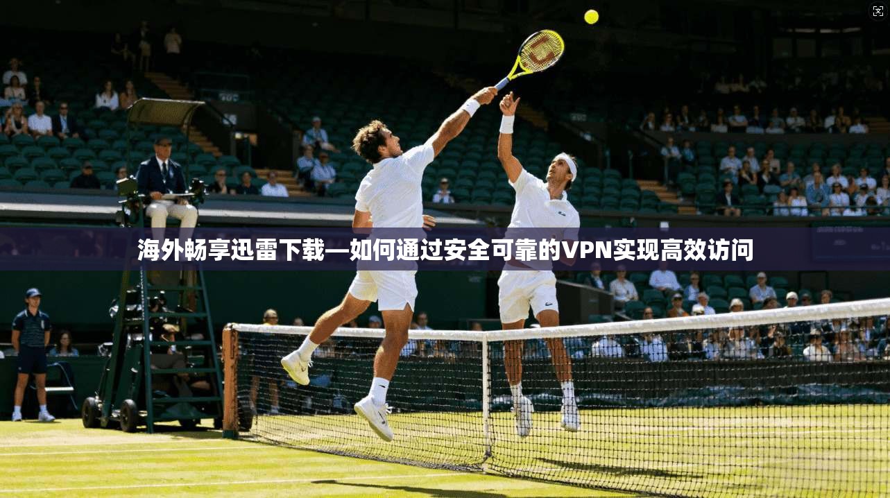 海外畅享迅雷下载—如何通过安全可靠的VPN实现高效访问