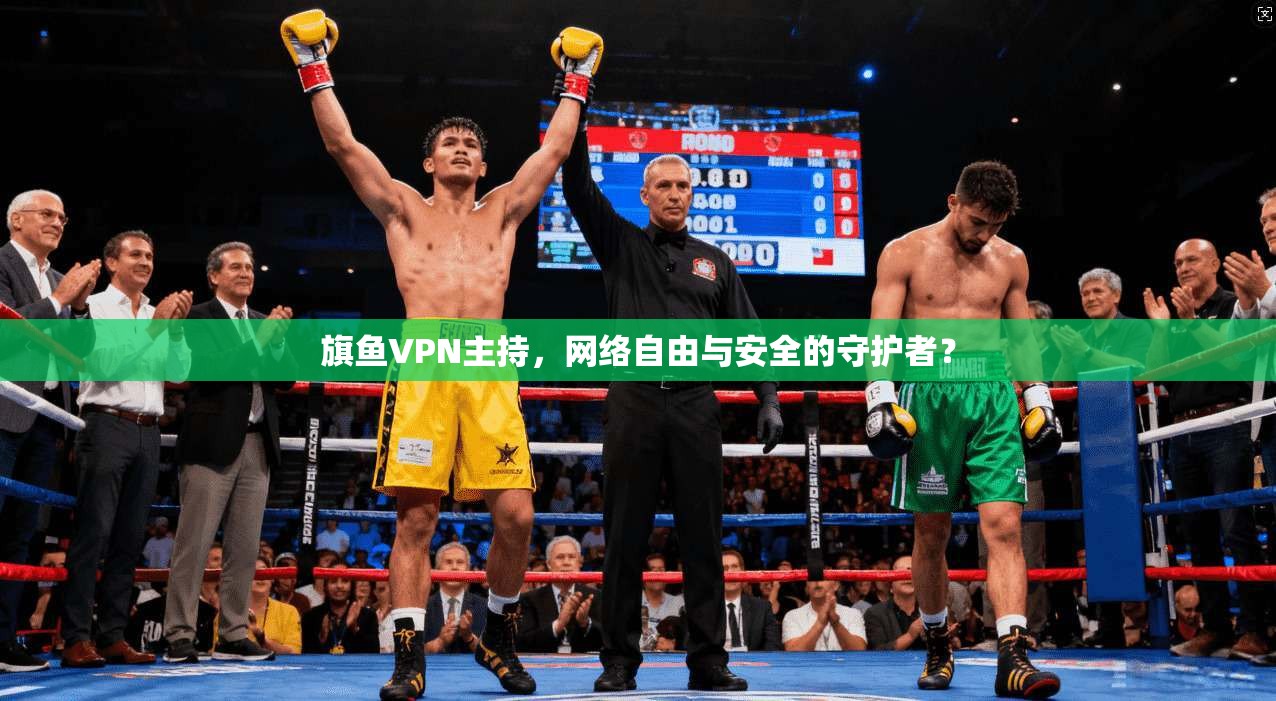 旗鱼VPN主持,网络自由与安全的守护者?
