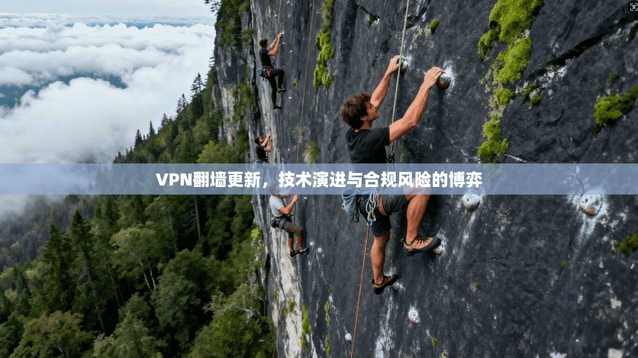 VPN翻墙更新，技术演进与合规风险的博弈