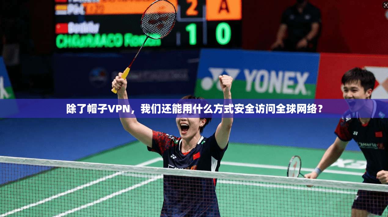 除了帽子VPN,我们还能用什么方式安全访问全球网络?
