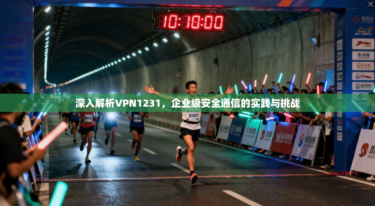深入解析VPN1231，企业级安全通信的实践与挑战