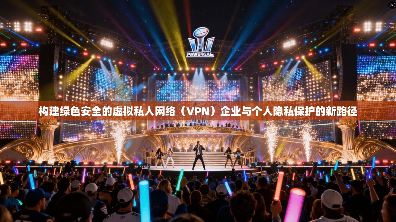 构建绿色安全的虚拟私人网络（VPN）企业与个人隐私保护的新路径