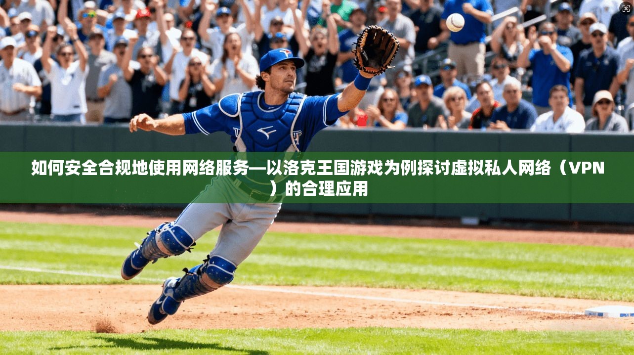 如何安全合规地使用网络服务—以洛克王国游戏为例探讨虚拟私人网络（VPN）的合理应用