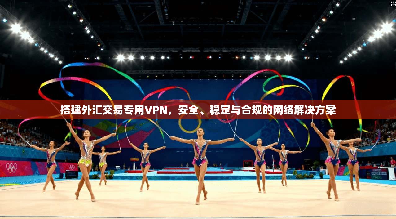 搭建外汇交易专用VPN，安全、稳定与合规的网络解决方案