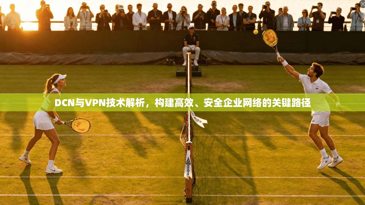 DCN与VPN技术解析,构建高效、安全企业网络的关键路径