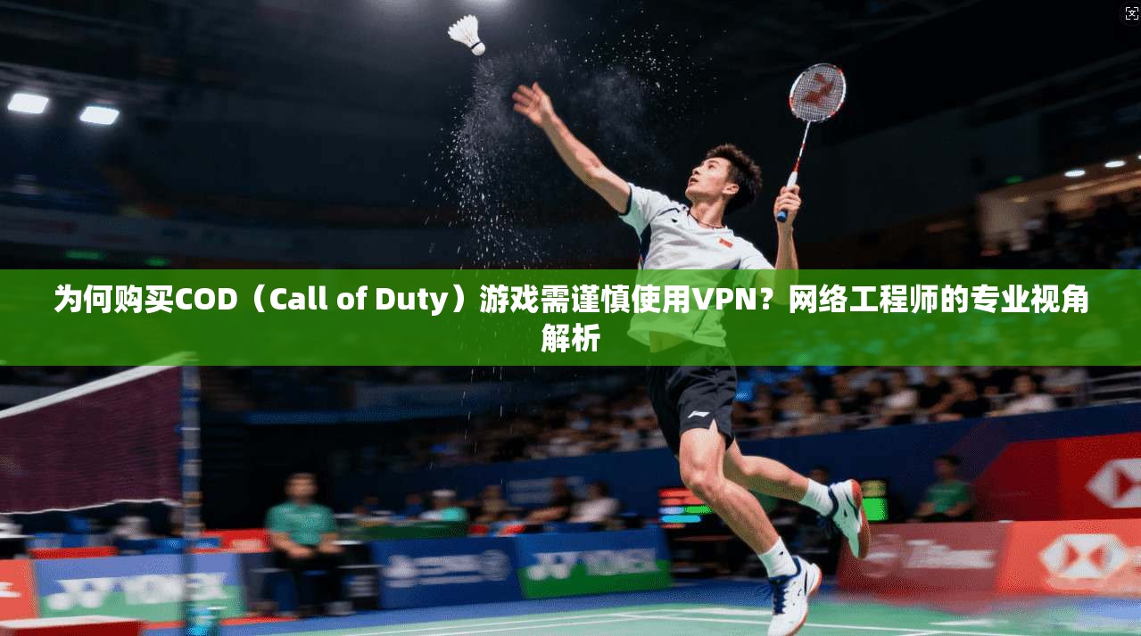 为何购买COD(Call of Duty)游戏需谨慎使用VPN?网络工程师的专业视角解析