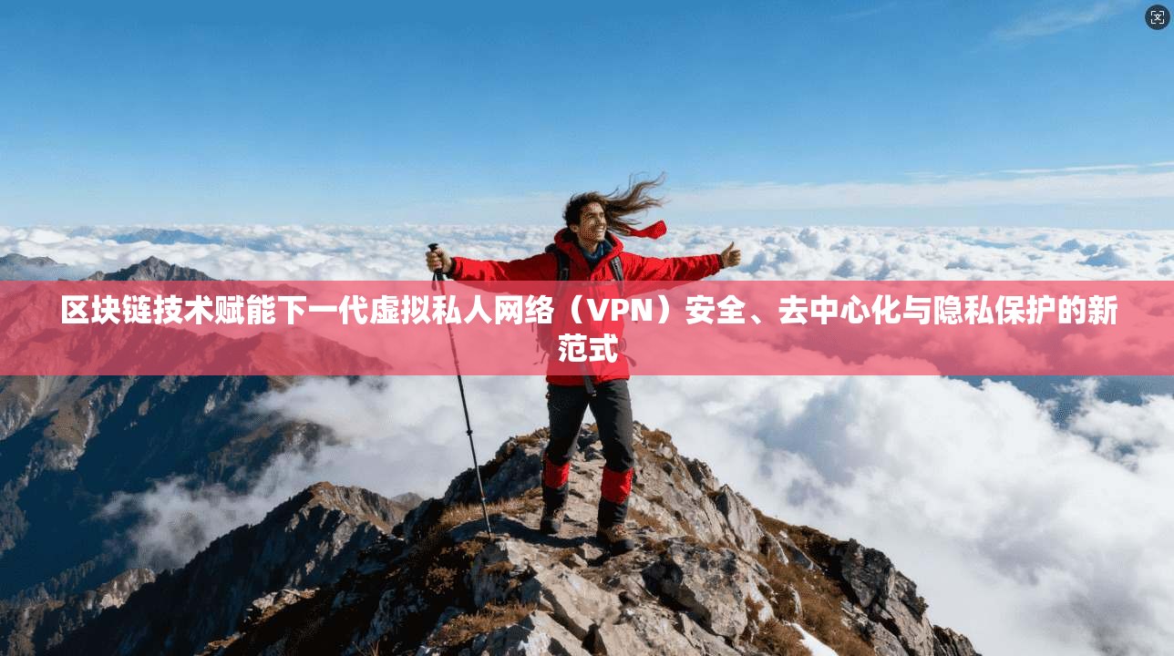 区块链技术赋能下一代虚拟私人网络（VPN）安全、去中心化与隐私保护的新范式