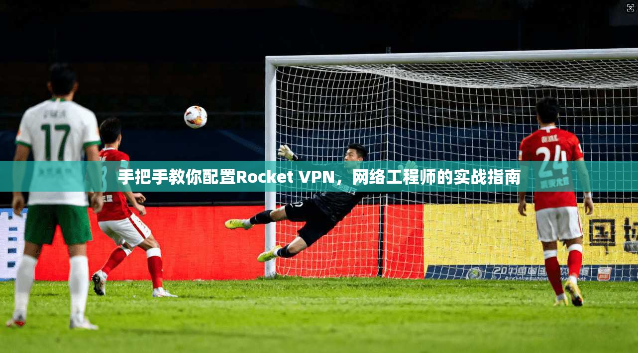 手把手教你配置Rocket VPN,网络工程师的实战指南