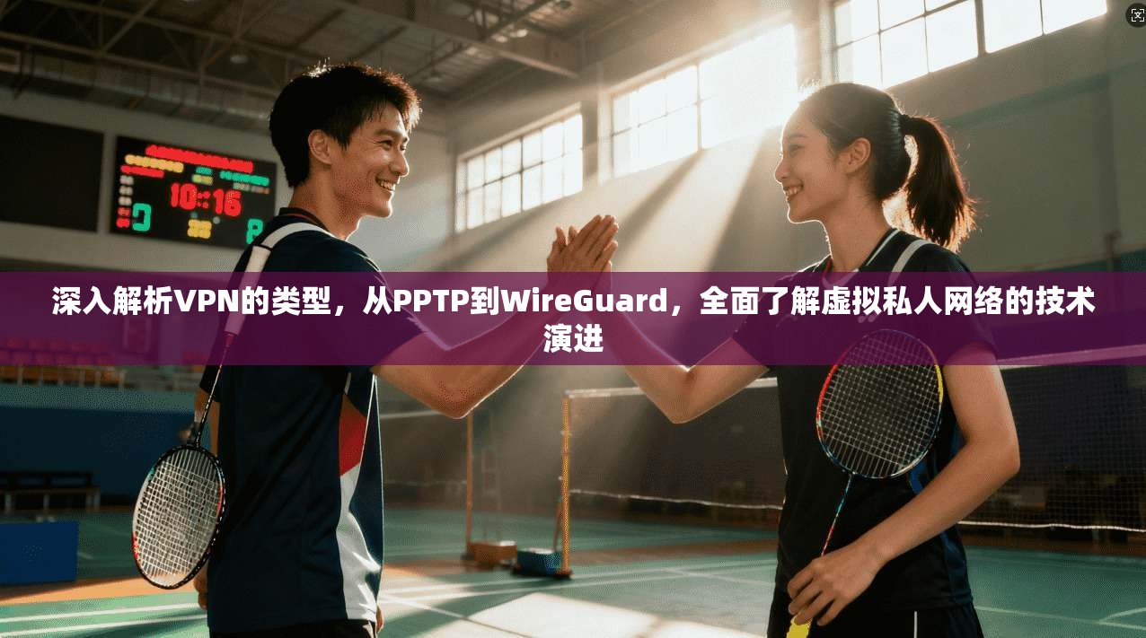 深入解析VPN的类型,从PPTP到WireGuard,全面了解虚拟私人网络的技术演进