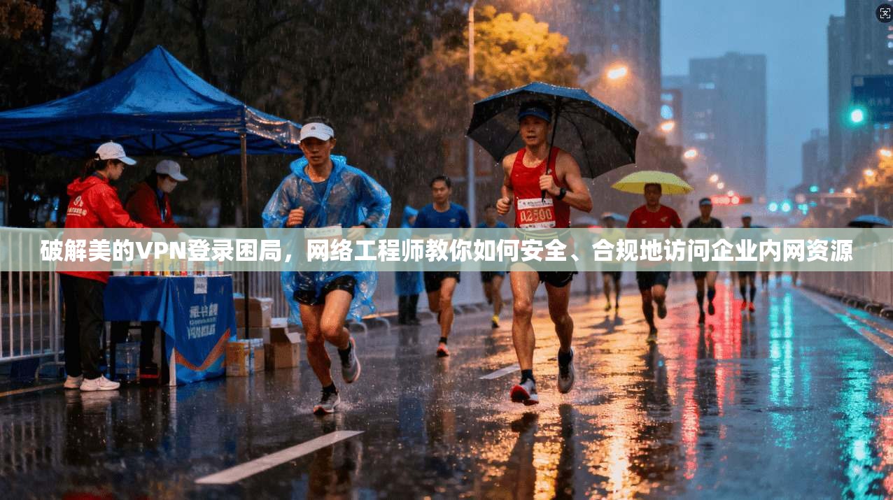 破解美的VPN登录困局，网络工程师教你如何安全、合规地访问企业内网资源